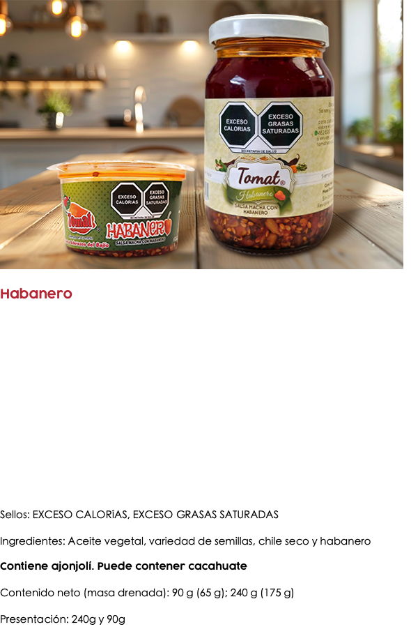 ﷯ Habanero Sellos: EXCESO CALORÍAS, EXCESO GRASAS SATURADAS Ingredientes: Aceite vegetal, variedad de semillas, chile seco y habanero Contiene ajonjolí. Puede contener cacahuate Contenido neto (masa drenada): 90 g (65 g); 240 g (175 g) Presentación: 240g y 90g